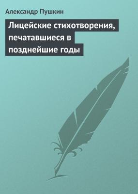 Лицейские стихотворения, печатавшиеся в позднейшие годы - Александр Пушкин 