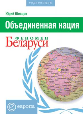 Объединенная нация. Феномен Белорусии - Юрий Шевцов 
