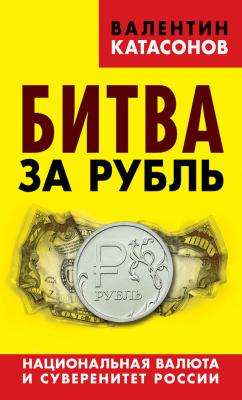 Битва за рубль. Национальная валюта и суверенитет России - Валентин Катасонов 