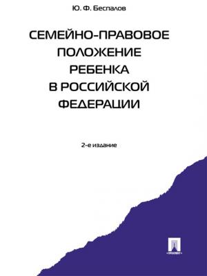 Семейно-правовое положение ребенка в Российской Федерации, 2-е издание - Юрий Федорович Беспалов 