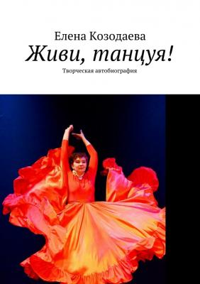 Живи, танцуя! Творческая автобиография - Елена Александровна Козодаева 