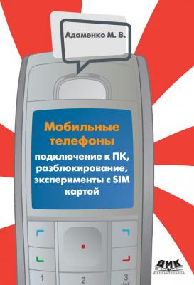 Мобильные телефоны. Подключение к ПК, разблокирование, эксперименты с SIM-картой - Михаил Адаменко 