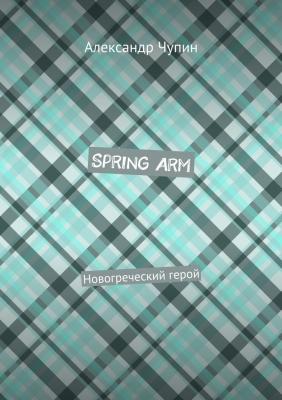 Spring Arm. Новогреческий герой - Александр Евгеньевич Чупин 