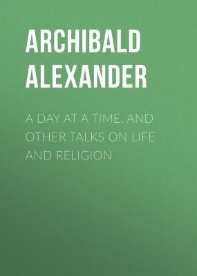 A Day at a Time, and Other Talks on Life and Religion - Alexander Archibald 