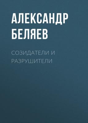 Созидатели и разрушители - Александр Беляев 