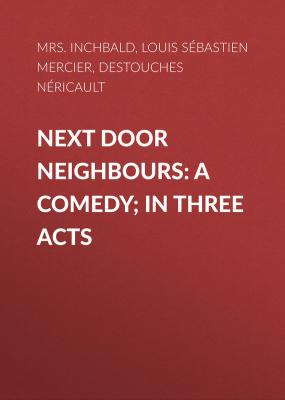 Next Door Neighbours: A Comedy; In Three Acts - Louis Sébastien Mercier 