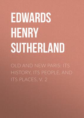 Old and New Paris: Its History, Its People, and Its Places, v. 2 - Edwards Henry Sutherland 