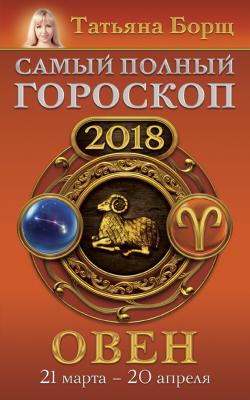 Овен. Самый полный гороскоп на 2018 год. 21 марта – 20 апреля - Татьяна Борщ Самый полный гороскоп на 2018 год