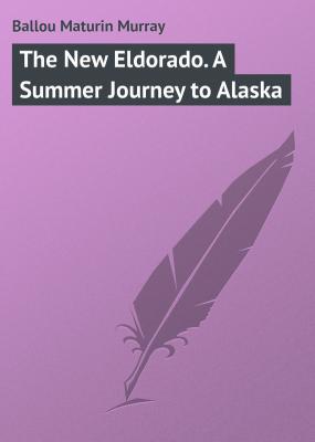 The New Eldorado. A Summer Journey to Alaska - Ballou Maturin Murray 