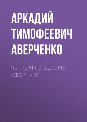 Черным по белому (сборник) - Аркадий Тимофеевич Аверченко 