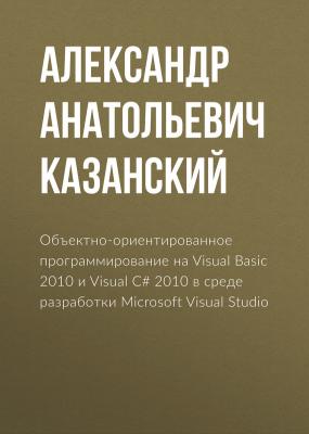 Объектно-ориентированное программирование на Visual Basic 2010 и Visual C# 2010 в среде разработки Microsoft Visual Studio - Александр Анатольевич Казанский 