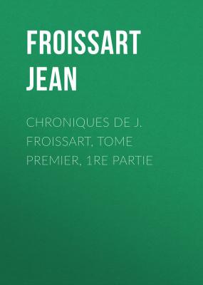 Chroniques de J. Froissart, Tome Premier, 1re partie - Froissart Jean 