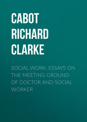 Social Work; Essays on the Meeting Ground of Doctor and Social Worker - Cabot Richard Clarke 