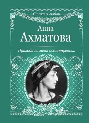 Приходи на меня посмотреть - Анна Ахматова Стихи о любви (АСТ)
