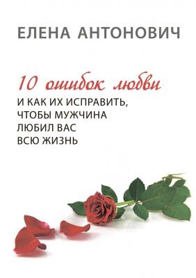 10 ошибок любви и как их исправить, чтобы мужчина любил вас всю жизнь - Елена Юрьевна Антонович 