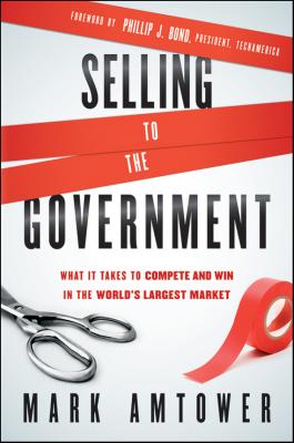 Selling to the Government. What It Takes to Compete and Win in the World's Largest Market - Mark  Amtower 