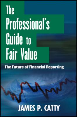The Professional's Guide to Fair Value. The Future of Financial Reporting - James Catty P. 