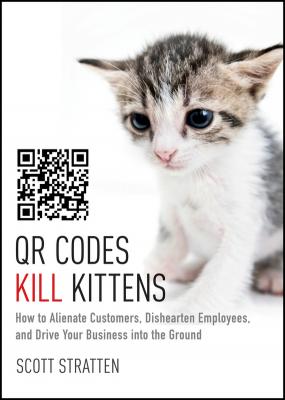 QR Codes Kill Kittens. How to Alienate Customers, Dishearten Employees, and Drive Your Business into the Ground - Scott  Stratten 