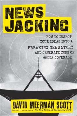 Newsjacking. How to Inject your Ideas into a Breaking News Story and Generate Tons of Media Coverage - David Meerman Scott 