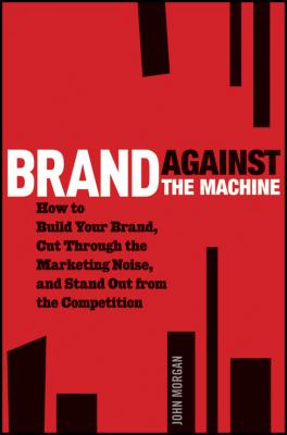 Brand Against the Machine. How to Build Your Brand, Cut Through the Marketing Noise, and Stand Out from the Competition - John Morgan Michael 