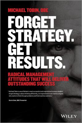 Forget Strategy. Get Results. Radical Management Attitudes That Will Deliver Outstanding Success - Michael  Tobin 