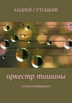 Оркестр тишины. Сборник стихов - Андрей Михайлович Сутоцкий 