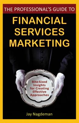 The Professional's Guide to Financial Services Marketing. Bite-Sized Insights For Creating Effective Approaches - Jay  Nagdeman 
