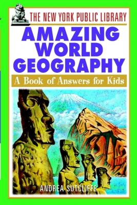 The New York Public Library Amazing World Geography. A Book of Answers for Kids - Andrea  Sutcliffe 