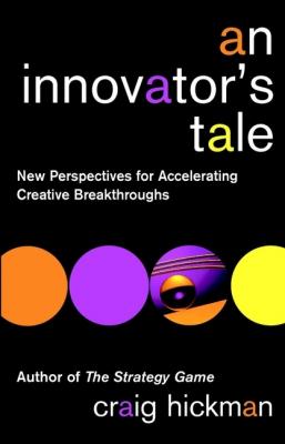 An Innovator's Tale. New Perspectives for Accelerating Creative Breakthroughs - Craig  Hickman 