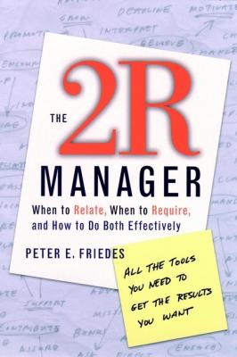 The 2R Manager. When to Relate, When to Require, and How to Do Both Effectively - Peter Friedes E. 