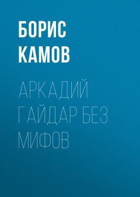Аркадий Гайдар без мифов - Борис Камов 