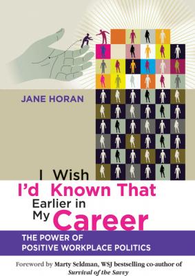 I Wish I'd Known That Earlier in My Career. The Power of Positive Workplace Politics - Horan Jane 
