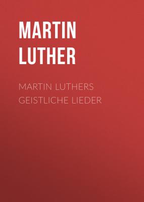 Martin Luthers Geistliche Lieder - Martin Luther 