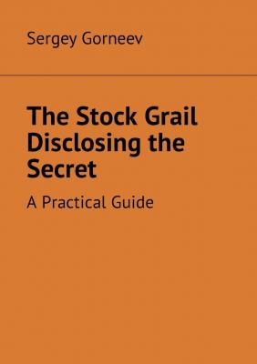The Stock Grail Disclosing the Secret. A Practical Guide - Sergey Vladimirovich Gorneev 