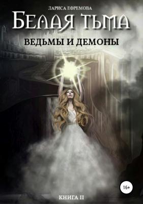 Белая тьма: ведьмы и демоны. Книга 2 - Лариса Павловна Ефремова 