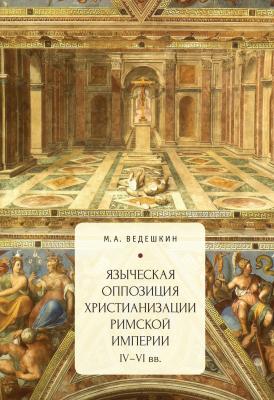 Языческая оппозиция христианизации Римской империи (IV–VI вв.) - М. А. Ведешкин 