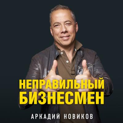 Неправильный бизнесмен - Аркадий Новиков 