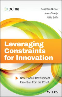 Leveraging Constraints for Innovation. New Product Development Essentials from the PDMA - Abbie  Griffin 