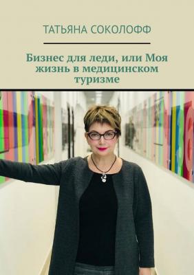 Бизнес для леди, или Моя жизнь в медицинском туризме - Татьяна Соколофф 
