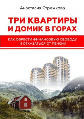 Три квартиры и домик в горах. Как обрести финансовую свободу и отказаться от пенсии - Анастасия Стрижкова 