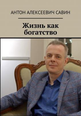 Жизнь как богатство - Антон Алексеевич Савин 
