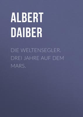 Die Weltensegler. Drei Jahre auf dem Mars. - Albert Daiber 