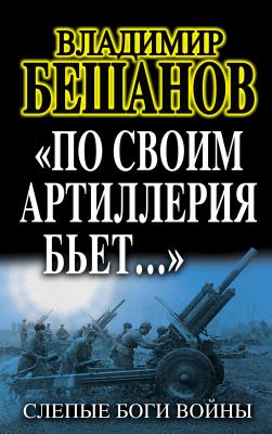 «По своим артиллерия бьет…». Слепые Боги войны - Владимир  Бешанов 