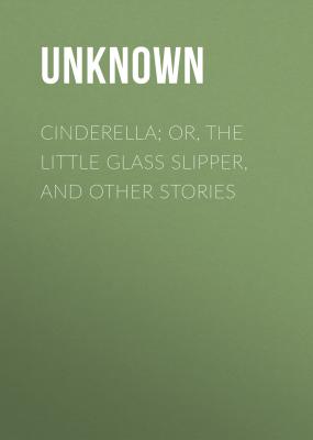 Cinderella; Or, The Little Glass Slipper, and Other Stories - Unknown 