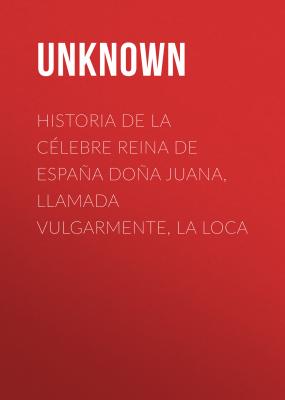 Historia de la célebre Reina de España Doña Juana, llamada vulgarmente, La Loca - Unknown 