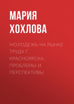 Молодежь на рынке труда г. Красноярска: проблемы и перспективы - Мария Хохлова 
