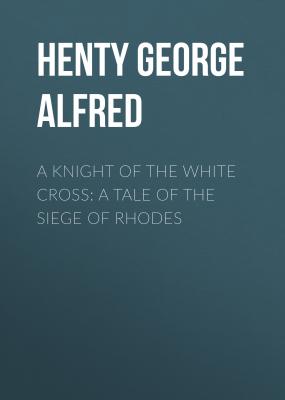 A Knight of the White Cross: A Tale of the Siege of Rhodes - Henty George Alfred 