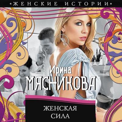 Женская сила - Ирина Мясникова Женские истории