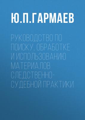 Руководство по поиску, обработке и использованию материалов следственно-судебной практики - Ю. П. Гармаев 