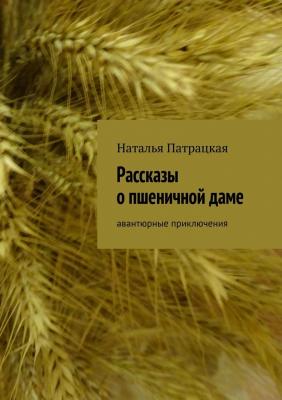 Рассказы о пшеничной даме. Авантюрные приключения - Наталья Патрацкая 